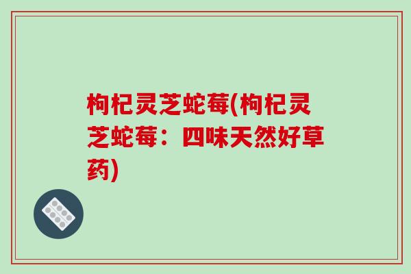 枸杞灵芝蛇莓(枸杞灵芝蛇莓:四味天然好草药)-第1张图片-破壁灵芝孢子粉研究指南 枸杞灵芝蛇莓(枸杞灵芝蛇莓:四味天然好草药)-第1张图片-破壁灵芝孢子粉研究指南