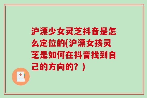 沪漂少女灵芝抖音是怎么定位的(沪漂女孩灵芝是如何在抖音找到自己的方向的?)-第1张图片-破壁灵芝孢子粉研究指南 沪漂少女灵芝抖音是怎么定位的(沪漂女孩灵芝是如何在抖音找到自己的方向的?)-第1张图片-破壁灵芝孢子粉研究指南