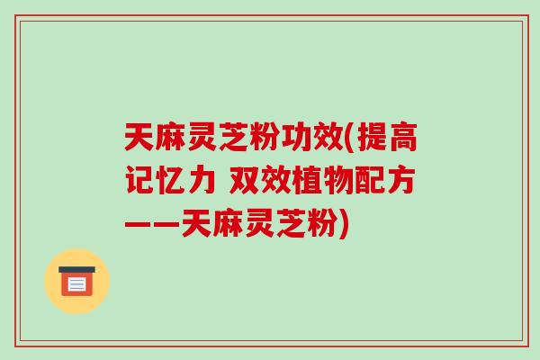 天麻灵芝粉功效(提高记忆力 双效植物配方——天麻灵芝粉)-第1张图片-破壁灵芝孢子粉研究指南 天麻灵芝粉功效(提高记忆力 双效植物配方——天麻灵芝粉)-第1张图片-破壁灵芝孢子粉研究指南