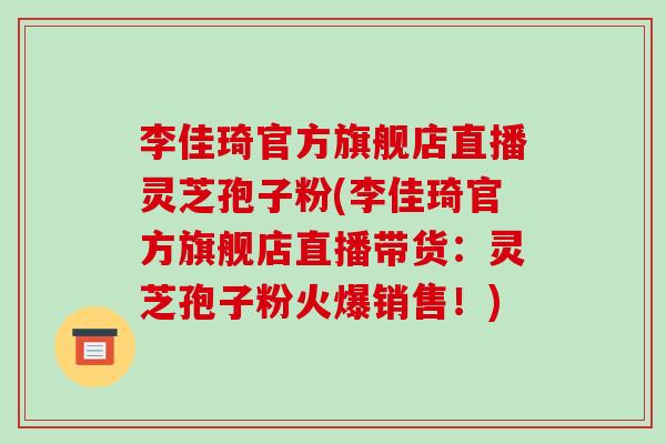 李佳琦官方旗舰店直播灵芝孢子粉(李佳琦官方旗舰店直播带货：灵芝孢子粉火爆销售！)-第1张图片-破壁灵芝孢子粉研究指南