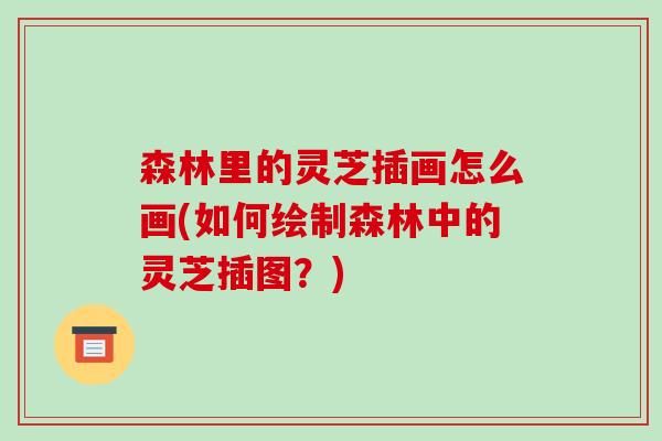 森林里的灵芝插画怎么画(如何绘制森林中的灵芝插图？)-第1张图片-破壁灵芝孢子粉研究指南