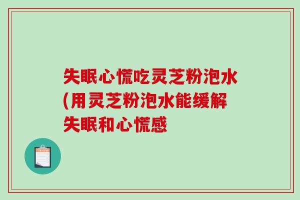 失眠心慌吃灵芝粉泡水(用灵芝粉泡水能缓解失眠和心慌感-第1张图片-破壁灵芝孢子粉研究指南