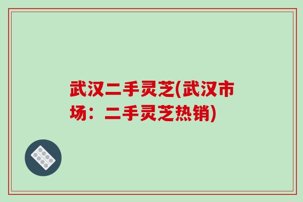 武汉二手灵芝(武汉市场:二手灵芝热销)-第1张图片-破壁灵芝孢子粉研究指南 武汉二手灵芝(武汉市场:二手灵芝热销)-第1张图片-破壁灵芝孢子粉研究指南