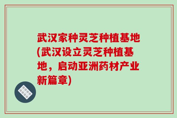 武汉家种灵芝种植基地(武汉设立灵芝种植基地,启动亚洲药材产业新篇章)-第1张图片-破壁灵芝孢子粉研究指南 武汉家种灵芝种植基地(武汉设立灵芝种植基地,启动亚洲药材产业新篇章)-第1张图片-破壁灵芝孢子粉研究指南