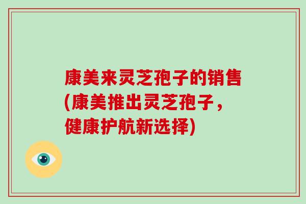 康美来灵芝孢子的销售(康美推出灵芝孢子，健康护航新选择)-第1张图片-破壁灵芝孢子粉研究指南