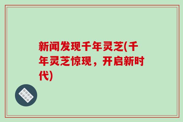 新闻发现千年灵芝(千年灵芝惊现,开启新时代)-第1张图片-破壁灵芝孢子粉研究指南 新闻发现千年灵芝(千年灵芝惊现,开启新时代)-第1张图片-破壁灵芝孢子粉研究指南