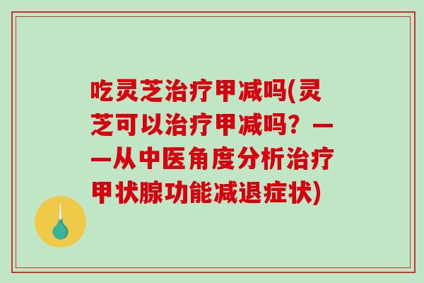 吃灵芝治疗甲减吗(灵芝可以治疗甲减吗?——从中医角度分析治疗甲状腺功能减退症状)-第1张图片-破壁灵芝孢子粉研究指南 吃灵芝治疗甲减吗(灵芝可以治疗甲减吗?——从中医角度分析治疗甲状腺功能减退症状)-第1张图片-破壁灵芝孢子粉研究指南