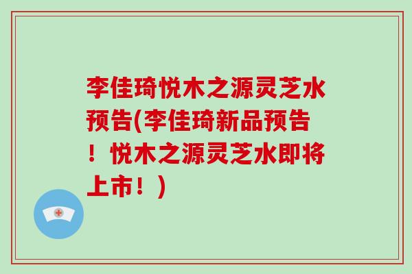 李佳琦悦木之源灵芝水预告(李佳琦新品预告！悦木之源灵芝水即将上市！)-第1张图片-破壁灵芝孢子粉研究指南