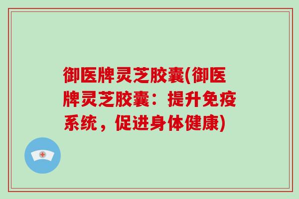 御医牌灵芝胶囊(御医牌灵芝胶囊：提升免疫系统，促进身体健康)-第1张图片-破壁灵芝孢子粉研究指南