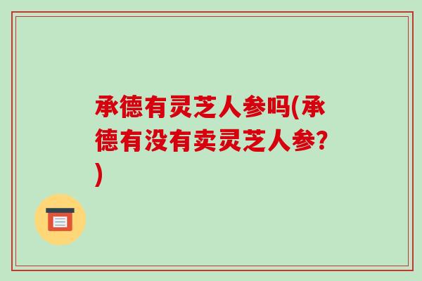 承德有灵芝人参吗(承德有没有卖灵芝人参?)-第1张图片-破壁灵芝孢子粉研究指南 承德有灵芝人参吗(承德有没有卖灵芝人参?)-第1张图片-破壁灵芝孢子粉研究指南