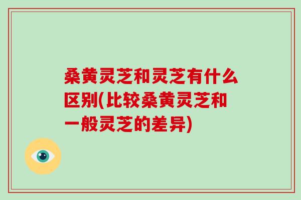 桑黄灵芝和灵芝有什么区别(比较桑黄灵芝和一般灵芝的差异)-第1张图片-破壁灵芝孢子粉研究指南 桑黄灵芝和灵芝有什么区别(比较桑黄灵芝和一般灵芝的差异)-第1张图片-破壁灵芝孢子粉研究指南