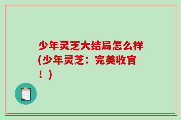 少年灵芝大结局怎么样(少年灵芝:完美收官!)-第1张图片-破壁灵芝孢子粉研究指南 少年灵芝大结局怎么样(少年灵芝:完美收官!)-第1张图片-破壁灵芝孢子粉研究指南