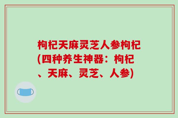 枸杞天麻灵芝人参枸杞(四种养生神器：枸杞、天麻、灵芝、人参)-第1张图片-破壁灵芝孢子粉研究指南