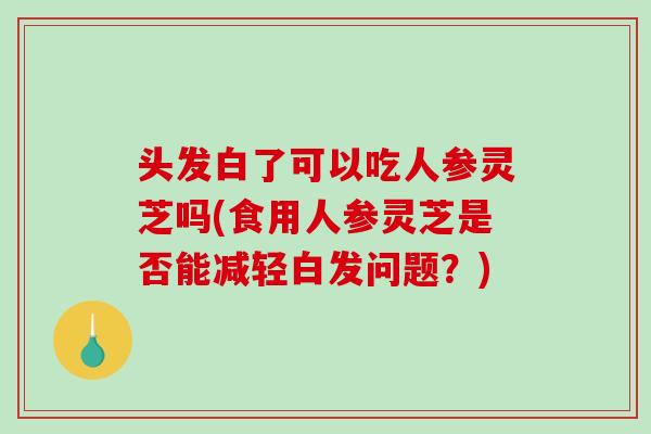 头发白了可以吃人参灵芝吗(食用人参灵芝是否能减轻白发问题?)-第1张图片-破壁灵芝孢子粉研究指南 头发白了可以吃人参灵芝吗(食用人参灵芝是否能减轻白发问题?)-第1张图片-破壁灵芝孢子粉研究指南