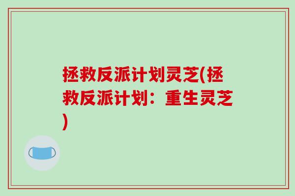 拯救反派计划灵芝(拯救反派计划:重生灵芝)-第1张图片-破壁灵芝孢子粉研究指南 拯救反派计划灵芝(拯救反派计划:重生灵芝)-第1张图片-破壁灵芝孢子粉研究指南