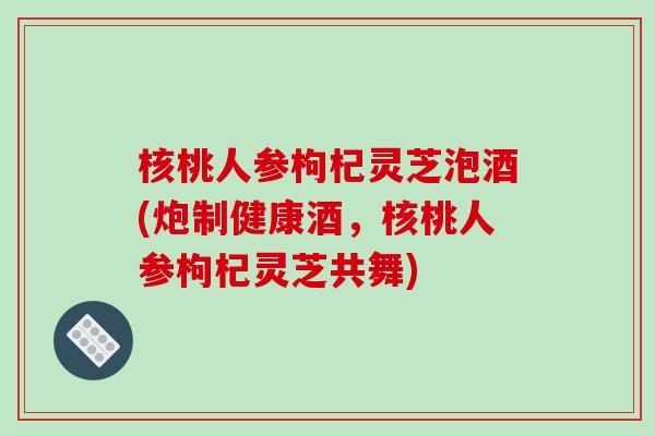 核桃人参枸杞灵芝泡酒(炮制健康酒,核桃人参枸杞灵芝共舞)-第1张图片-破壁灵芝孢子粉研究指南 核桃人参枸杞灵芝泡酒(炮制健康酒,核桃人参枸杞灵芝共舞)-第1张图片-破壁灵芝孢子粉研究指南