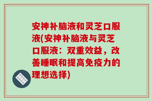 安神补脑液和灵芝口服液(安神补脑液与灵芝口服液:双重效益,改善睡眠和提高免疫力的理想选择)-第1张图片-破壁灵芝孢子粉研究指南 安神补脑液和灵芝口服液(安神补脑液与灵芝口服液:双重效益,改善睡眠和提高免疫力的理想选择)-第1张图片-破壁灵芝孢子粉研究指南