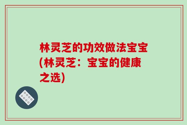 林灵芝的功效做法宝宝(林灵芝：宝宝的健康之选)-第1张图片-破壁灵芝孢子粉研究指南