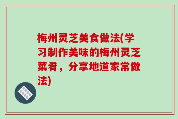 梅州灵芝美食做法(学习制作美味的梅州灵芝菜肴,分享地道家常做法)-第1张图片-破壁灵芝孢子粉研究指南 梅州灵芝美食做法(学习制作美味的梅州灵芝菜肴,分享地道家常做法)-第1张图片-破壁灵芝孢子粉研究指南