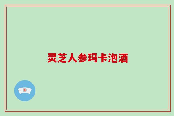 灵芝人参玛卡泡酒-第1张图片-破壁灵芝孢子粉研究指南 灵芝人参玛卡泡酒-第1张图片-破壁灵芝孢子粉研究指南