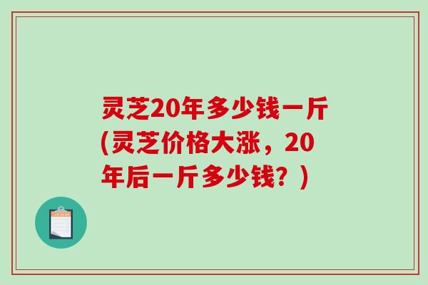 灵芝20年多少钱一斤(灵芝价格大涨,20年后一斤多少钱?)-第1张图片-破壁灵芝孢子粉研究指南 灵芝20年多少钱一斤(灵芝价格大涨,20年后一斤多少钱?)-第1张图片-破壁灵芝孢子粉研究指南