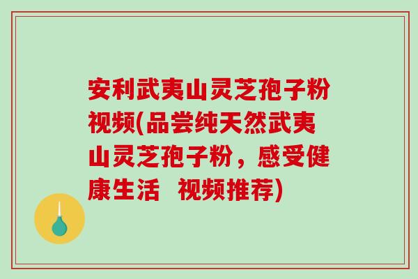 安利武夷山灵芝孢子粉视频(品尝纯天然武夷山灵芝孢子粉,感受健康生活 视频推荐)-第1张图片-破壁灵芝孢子粉研究指南 安利武夷山灵芝孢子粉视频(品尝纯天然武夷山灵芝孢子粉,感受健康生活 视频推荐)-第1张图片-破壁灵芝孢子粉研究指南