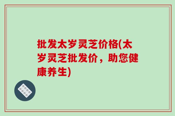 批发太岁灵芝价格(太岁灵芝批发价,助您健康养生)-第1张图片-破壁灵芝孢子粉研究指南 批发太岁灵芝价格(太岁灵芝批发价,助您健康养生)-第1张图片-破壁灵芝孢子粉研究指南