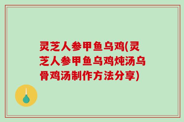 灵芝人参甲鱼乌鸡(灵芝人参甲鱼乌鸡炖汤乌骨鸡汤制作方法分享)-第1张图片-破壁灵芝孢子粉研究指南 灵芝人参甲鱼乌鸡(灵芝人参甲鱼乌鸡炖汤乌骨鸡汤制作方法分享)-第1张图片-破壁灵芝孢子粉研究指南