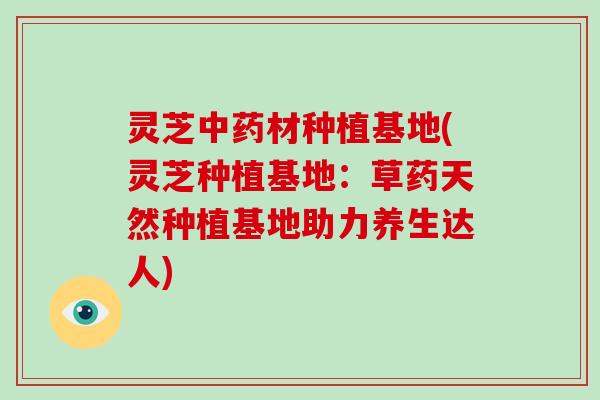 灵芝中药材种植基地(灵芝种植基地：草药天然种植基地助力养生达人)-第1张图片-破壁灵芝孢子粉研究指南