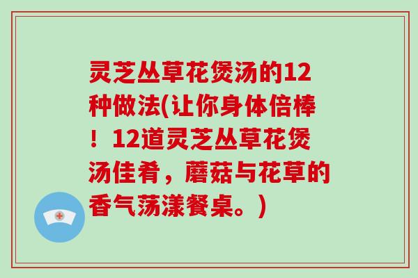 灵芝丛草花煲汤的12种做法(让你身体倍棒！12道灵芝丛草花煲汤佳肴，蘑菇与花草的香气荡漾餐桌。)-第1张图片-破壁灵芝孢子粉研究指南