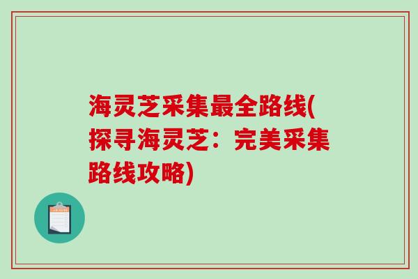 海灵芝采集最全路线(探寻海灵芝:完美采集路线攻略)-第1张图片-破壁灵芝孢子粉研究指南 海灵芝采集最全路线(探寻海灵芝:完美采集路线攻略)-第1张图片-破壁灵芝孢子粉研究指南