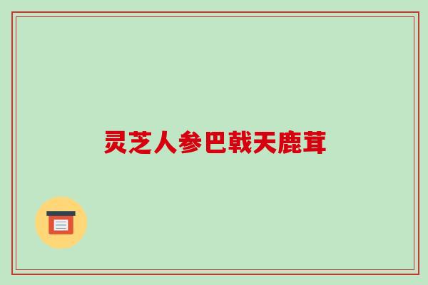 灵芝人参巴戟天鹿茸-第1张图片-破壁灵芝孢子粉研究指南 灵芝人参巴戟天鹿茸-第1张图片-破壁灵芝孢子粉研究指南