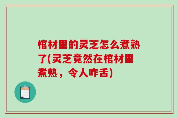 棺材里的灵芝怎么煮熟了(灵芝竟然在棺材里煮熟,令人咋舌)-第1张图片-破壁灵芝孢子粉研究指南 棺材里的灵芝怎么煮熟了(灵芝竟然在棺材里煮熟,令人咋舌)-第1张图片-破壁灵芝孢子粉研究指南