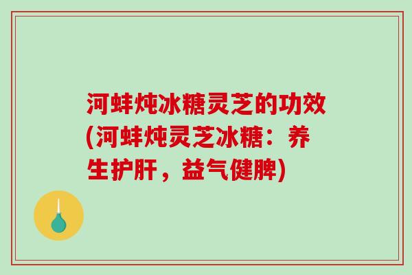 河蚌炖冰糖灵芝的功效(河蚌炖灵芝冰糖：养生护肝，益气健脾)-第1张图片-破壁灵芝孢子粉研究指南