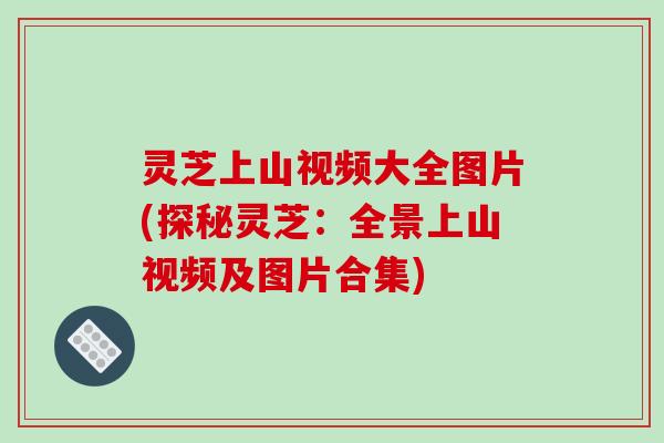 灵芝上山视频大全图片(探秘灵芝:全景上山视频及图片合集)-第1张图片-破壁灵芝孢子粉研究指南 灵芝上山视频大全图片(探秘灵芝:全景上山视频及图片合集)-第1张图片-破壁灵芝孢子粉研究指南