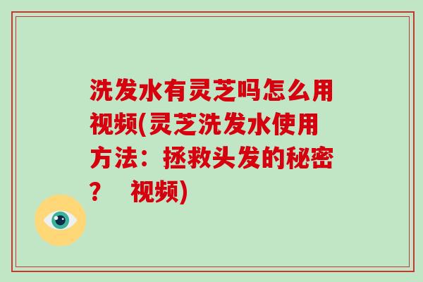 洗发水有灵芝吗怎么用视频(灵芝洗发水使用方法：拯救头发的秘密？  视频)-第1张图片-破壁灵芝孢子粉研究指南