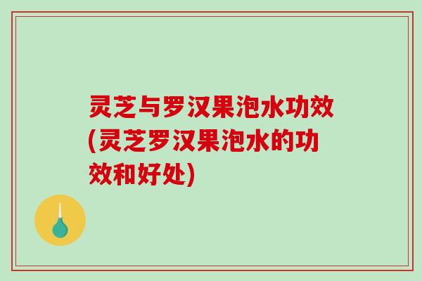 灵芝与罗汉果泡水功效(灵芝罗汉果泡水的功效和好处)-第1张图片-破壁灵芝孢子粉研究指南 灵芝与罗汉果泡水功效(灵芝罗汉果泡水的功效和好处)-第1张图片-破壁灵芝孢子粉研究指南