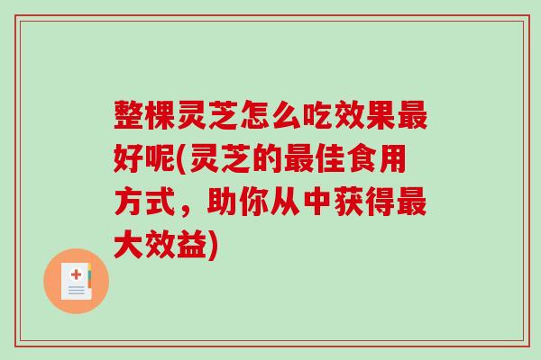 整棵灵芝怎么吃效果最好呢(灵芝的最佳食用方式，助你从中获得最大效益)-第1张图片-破壁灵芝孢子粉研究指南
