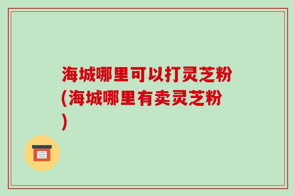 海城哪里可以打灵芝粉(海城哪里有卖灵芝粉)-第1张图片-破壁灵芝孢子粉研究指南