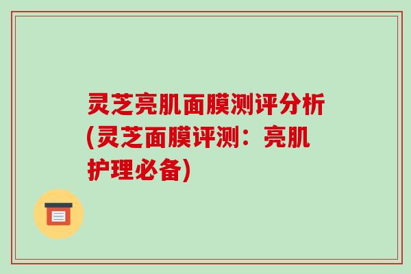 灵芝亮肌面膜测评分析(灵芝面膜评测:亮肌护理必备)-第1张图片-破壁灵芝孢子粉研究指南 灵芝亮肌面膜测评分析(灵芝面膜评测:亮肌护理必备)-第1张图片-破壁灵芝孢子粉研究指南