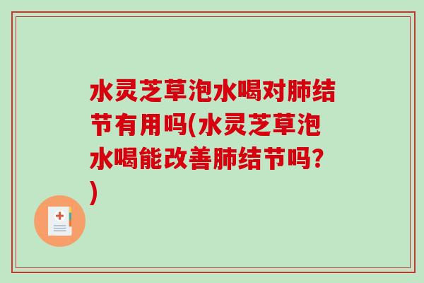 水灵芝草泡水喝对肺结节有用吗(水灵芝草泡水喝能改善肺结节吗？)-第1张图片-破壁灵芝孢子粉研究指南