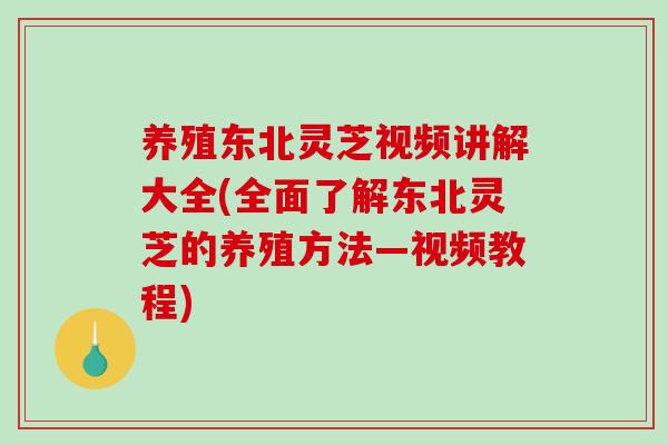 养殖东北灵芝视频讲解大全(全面了解东北灵芝的养殖方法—视频教程)-第1张图片-破壁灵芝孢子粉研究指南