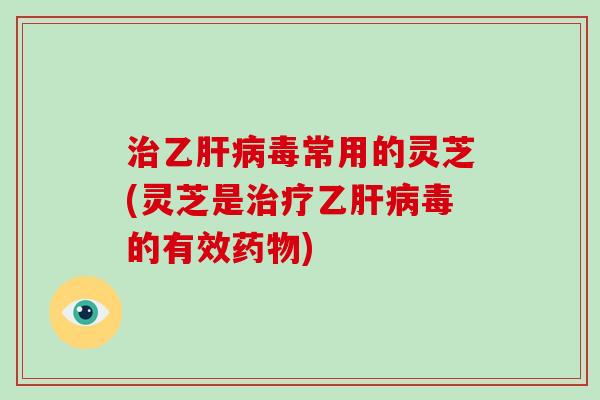 治乙肝病毒常用的灵芝(灵芝是治疗乙肝病毒的有效药物)-第1张图片-破壁灵芝孢子粉研究指南