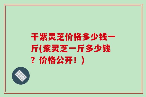 干紫灵芝价格多少钱一斤(紫灵芝一斤多少钱？价格公开！)-第1张图片-破壁灵芝孢子粉研究指南