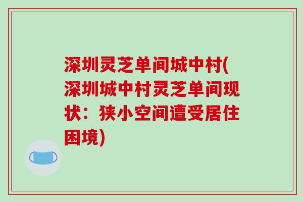 深圳灵芝单间城中村(深圳城中村灵芝单间现状:狭小空间遭受居住困境)-第1张图片-破壁灵芝孢子粉研究指南 深圳灵芝单间城中村(深圳城中村灵芝单间现状:狭小空间遭受居住困境)-第1张图片-破壁灵芝孢子粉研究指南