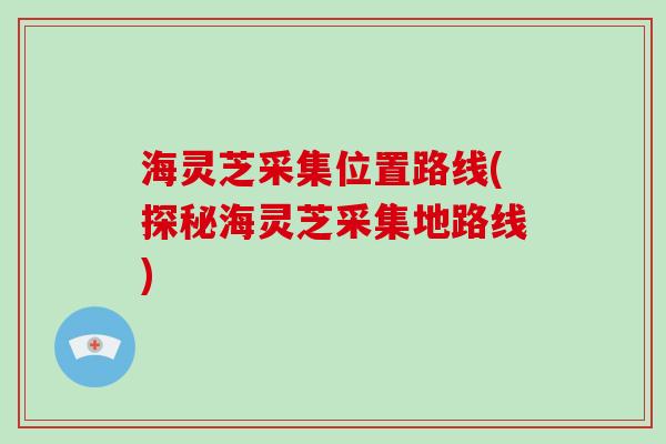 海灵芝采集位置路线(探秘海灵芝采集地路线)-第1张图片-破壁灵芝孢子粉研究指南 海灵芝采集位置路线(探秘海灵芝采集地路线)-第1张图片-破壁灵芝孢子粉研究指南