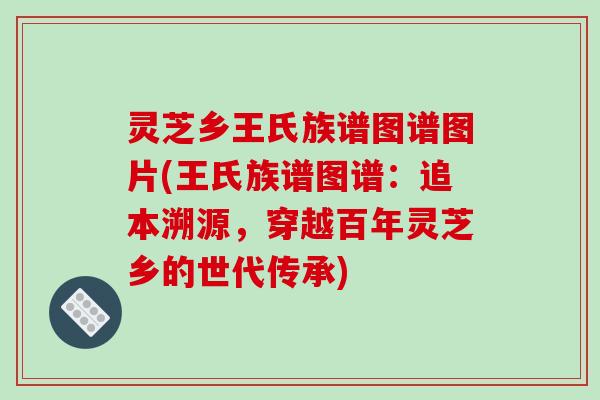 灵芝乡王氏族谱图谱图片(王氏族谱图谱：追本溯源，穿越百年灵芝乡的世代传承)-第1张图片-破壁灵芝孢子粉研究指南