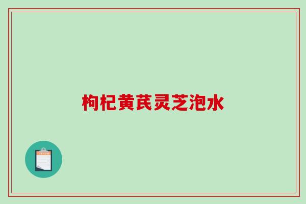 枸杞黄芪灵芝泡水-第1张图片-破壁灵芝孢子粉研究指南
