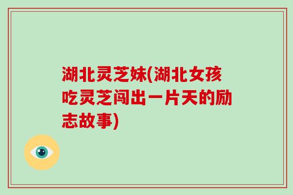 湖北灵芝妹(湖北女孩吃灵芝闯出一片天的励志故事)-第1张图片-破壁灵芝孢子粉研究指南 湖北灵芝妹(湖北女孩吃灵芝闯出一片天的励志故事)-第1张图片-破壁灵芝孢子粉研究指南