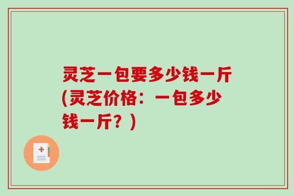 灵芝一包要多少钱一斤(灵芝价格:一包多少钱一斤?)-第1张图片-破壁灵芝孢子粉研究指南 灵芝一包要多少钱一斤(灵芝价格:一包多少钱一斤?)-第1张图片-破壁灵芝孢子粉研究指南